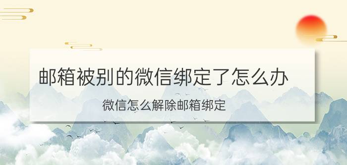 邮箱被别的微信绑定了怎么办 微信怎么解除邮箱绑定？